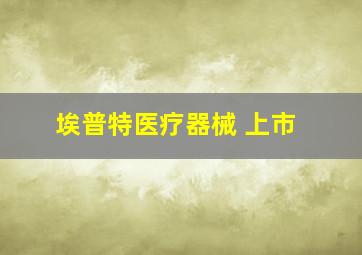 埃普特医疗器械 上市